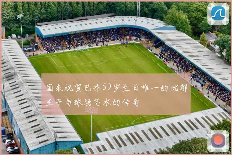 国米祝贺巴乔59岁生日唯一的忧郁王子与球场艺术的传奇