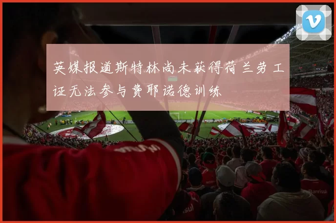 英媒报道斯特林尚未获得荷兰劳工证无法参与费耶诺德训练