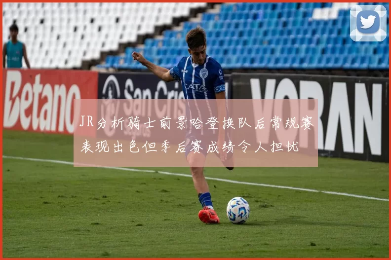 JR分析骑士前景哈登换队后常规赛表现出色但季后赛成绩令人担忧