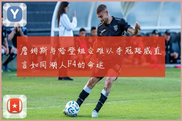 詹姆斯与哈登组合难以夺冠路威直言如同湖人F4的命运