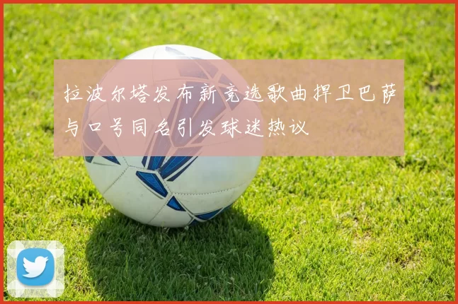 拉波尔塔发布新竞选歌曲捍卫巴萨与口号同名引发球迷热议