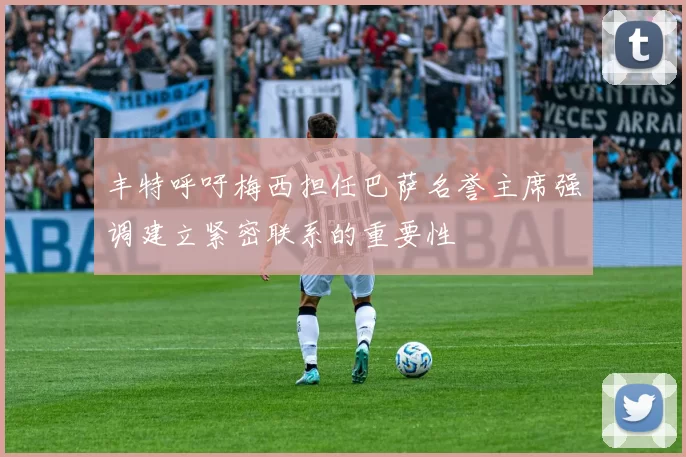 丰特呼吁梅西担任巴萨名誉主席强调建立紧密联系的重要性