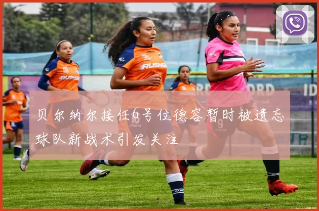 贝尔纳尔接任6号位德容暂时被遗忘球队新战术引发关注