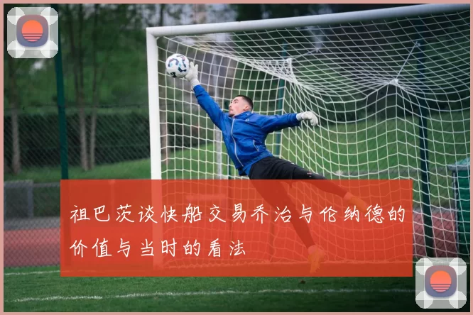 祖巴茨谈快船交易乔治与伦纳德的价值与当时的看法