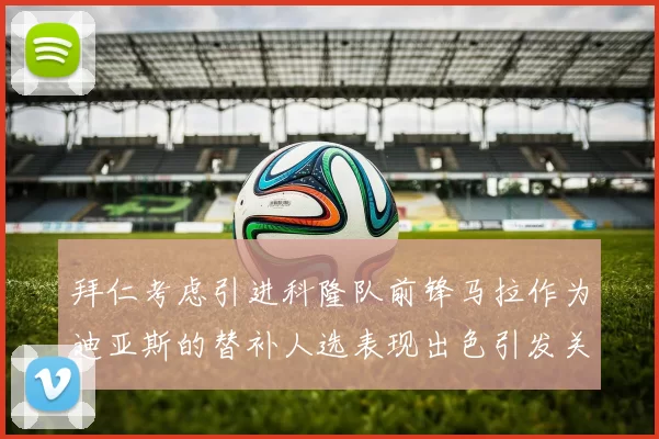 拜仁考虑引进科隆队前锋马拉作为迪亚斯的替补人选表现出色引发关注