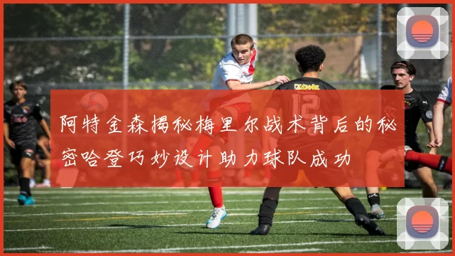 阿特金森揭秘梅里尔战术背后的秘密哈登巧妙设计助力球队成功