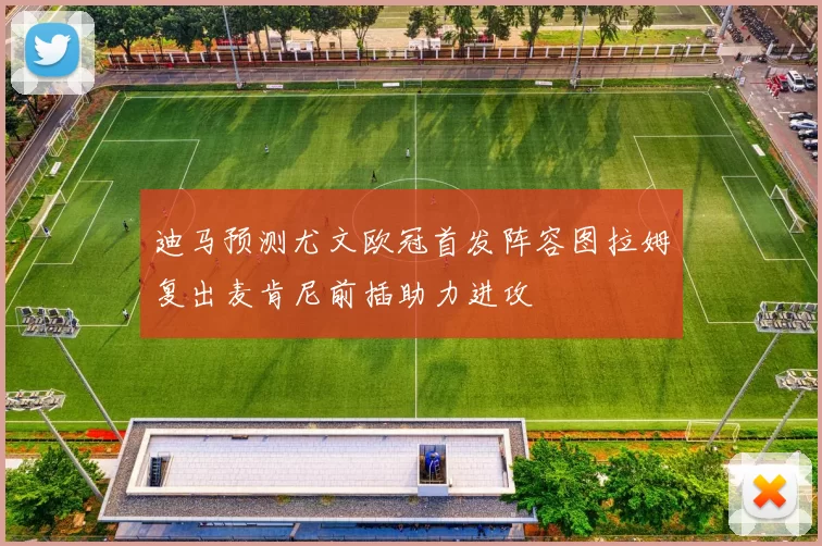 迪马预测尤文欧冠首发阵容图拉姆复出麦肯尼前插助力进攻
