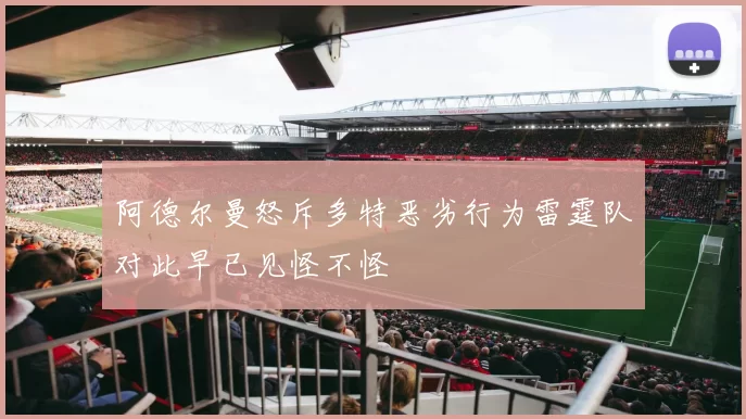 阿德尔曼怒斥多特恶劣行为雷霆队对此早已见怪不怪