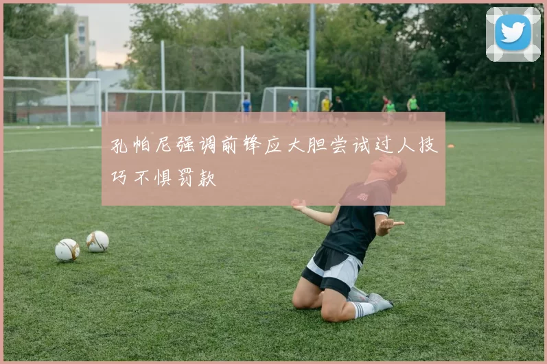 孔帕尼强调前锋应大胆尝试过人技巧不惧罚款