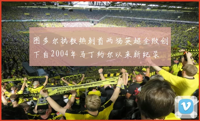 图多尔执教热刺首两场英超全败创下自2004年马丁约尔以来新纪录
