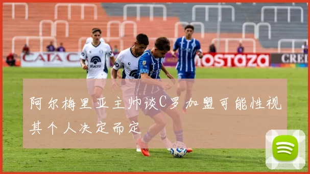阿尔梅里亚主帅谈C罗加盟可能性视其个人决定而定