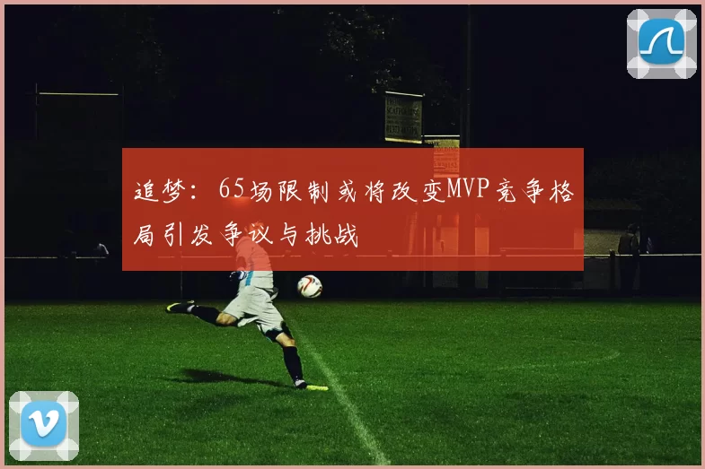 追梦：65场限制或将改变MVP竞争格局引发争议与挑战