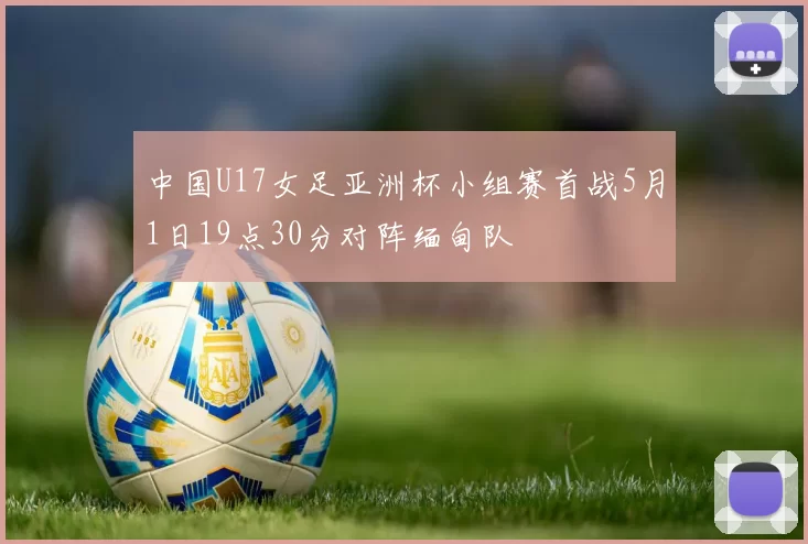 中国U17女足亚洲杯小组赛首战5月1日19点30分对阵缅甸队