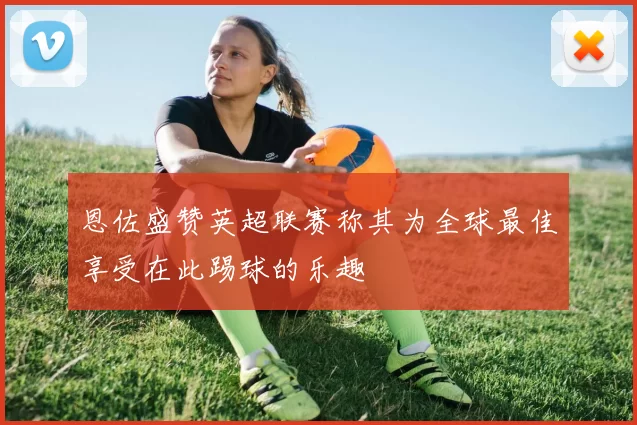 恩佐盛赞英超联赛称其为全球最佳享受在此踢球的乐趣