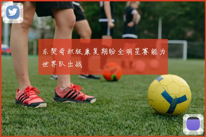 东契奇积极康复期盼全明星赛能为世界队出战