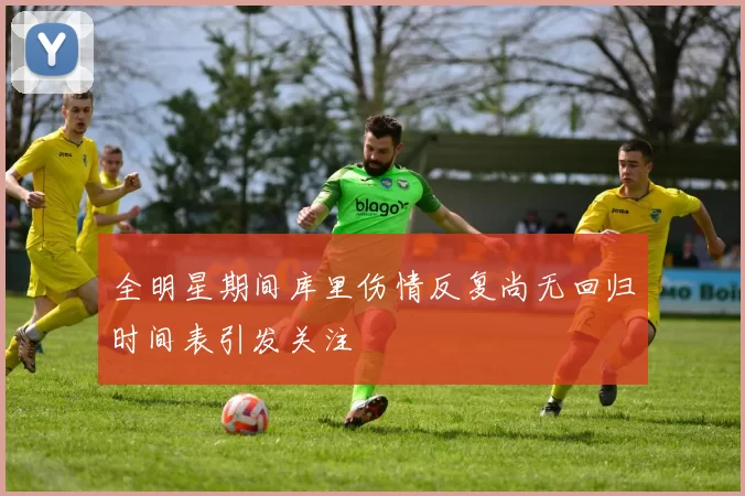 全明星期间库里伤情反复尚无回归时间表引发关注