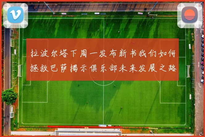 拉波尔塔下周一发布新书我们如何拯救巴萨揭示俱乐部未来发展之路