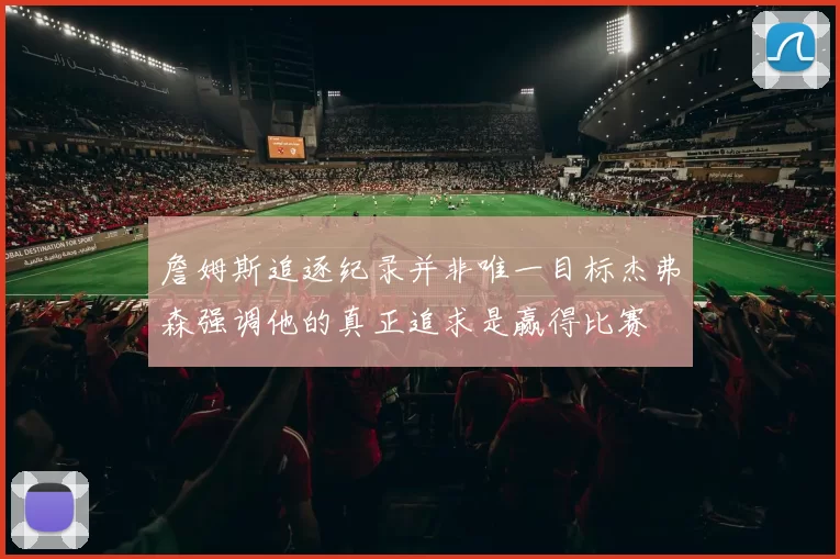 詹姆斯追逐纪录并非唯一目标杰弗森强调他的真正追求是赢得比赛