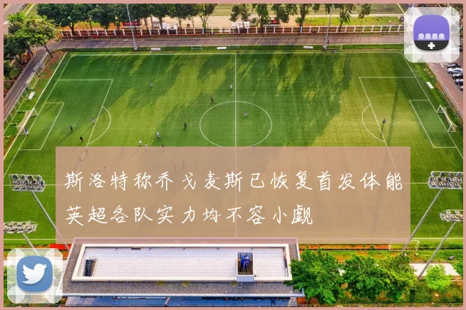 斯洛特称乔戈麦斯已恢复首发体能英超各队实力均不容小觑