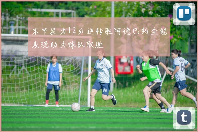 末节发力12分逆转胜阿德巴约全能表现助力球队取胜