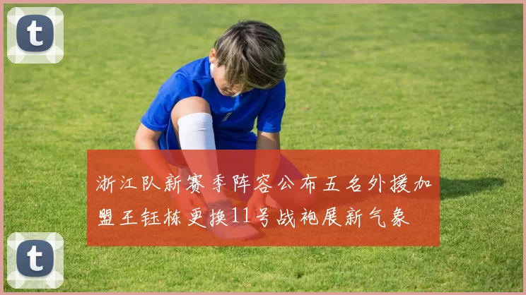 浙江队新赛季阵容公布五名外援加盟王钰栋更换11号战袍展新气象