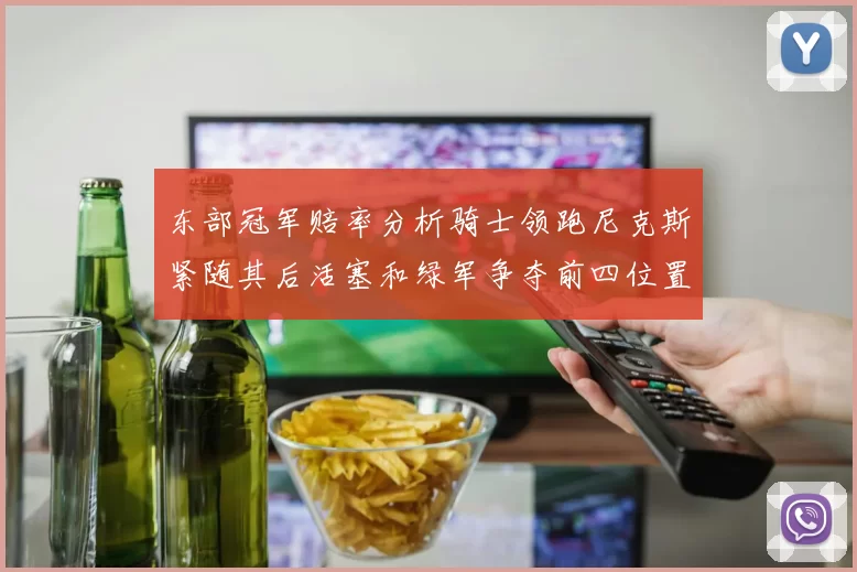 东部冠军赔率分析骑士领跑尼克斯紧随其后活塞和绿军争夺前四位置