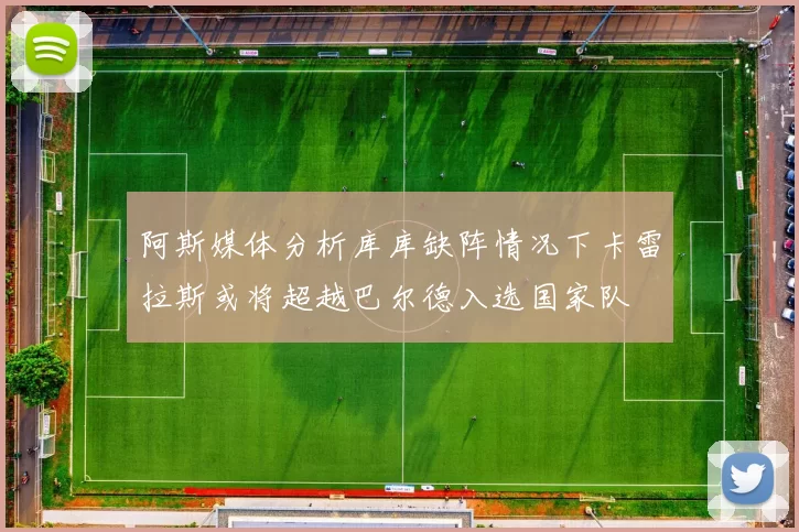 阿斯媒体分析库库缺阵情况下卡雷拉斯或将超越巴尔德入选国家队