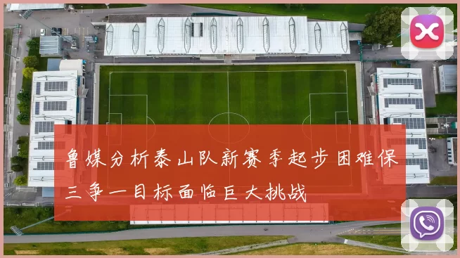 鲁媒分析泰山队新赛季起步困难保三争一目标面临巨大挑战