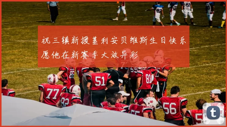 祝三镇新援基利安贝维斯生日快乐愿他在新赛季大放异彩