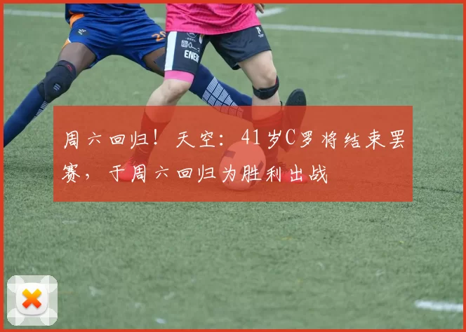 周六回归！天空：41岁C罗将结束罢赛，于周六回归为胜利出战
