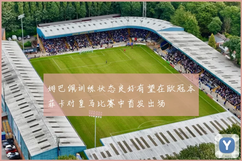 姆巴佩训练状态良好有望在欧冠本菲卡对皇马比赛中首发出场