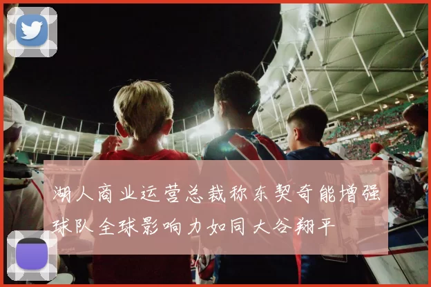 湖人商业运营总裁称东契奇能增强球队全球影响力如同大谷翔平