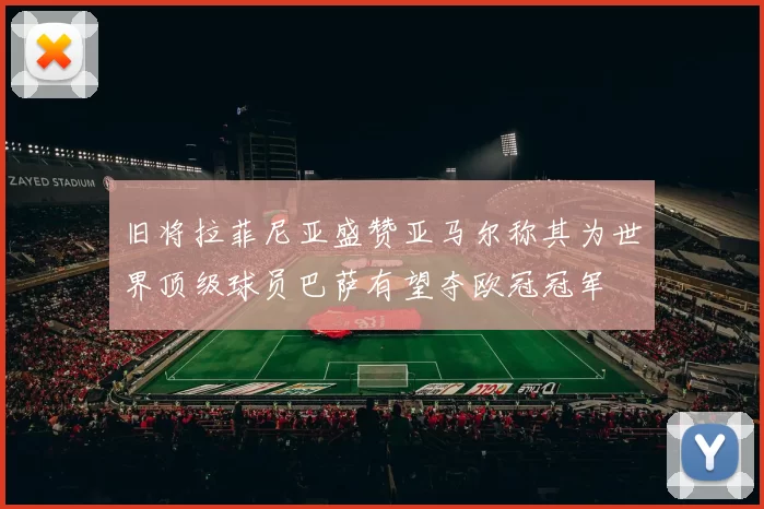 旧将拉菲尼亚盛赞亚马尔称其为世界顶级球员巴萨有望夺欧冠冠军