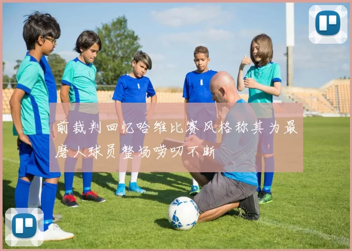 前裁判回忆哈维比赛风格称其为最磨人球员整场唠叨不断