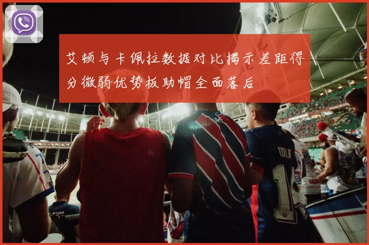 艾顿与卡佩拉数据对比揭示差距得分微弱优势板助帽全面落后