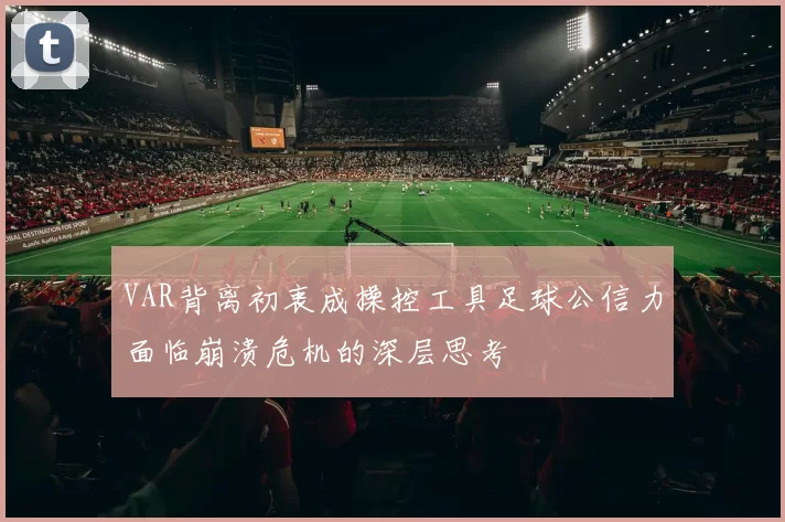 VAR背离初衷成操控工具足球公信力面临崩溃危机的深层思考