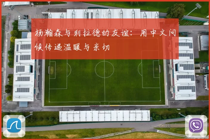 杨瀚森与利拉德的友谊：用中文问候传递温暖与亲切